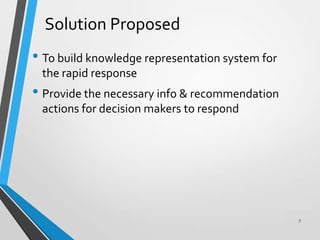 Solution Proposed
• To build knowledge representation system for
the rapid response
• Provide the necessary info & recommendation
actions for decision makers to respond
7
 