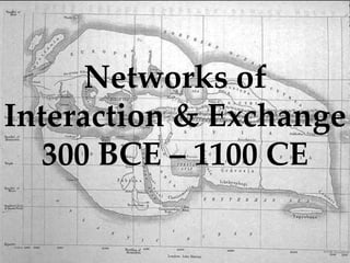 Networks of 
Interaction & Exchange 
300 BCE – 1100 CE 
 