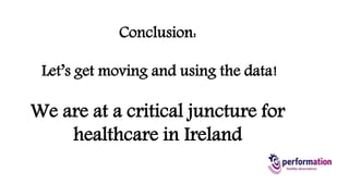 Conclusion: 
Let’s get moving and using the data! 
We are at a critical juncture for 
healthcare in Ireland 
