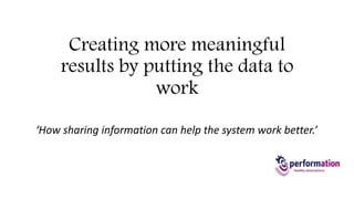 Creating more meaningful 
results by putting the data to 
work 
How sharing information can help the system work better 
‘How sharing information can help the system work better.’ 
 