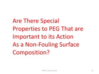 Are There Special 
Properties to PEG That are 
Important to its Action 
As a Non-Fouling Surface 
Composition? 
BT5011-July-Dec-2014 22 
 