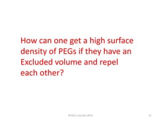 How can one get a high surface 
density of PEGs if they have an 
Excluded volume and repel 
each other? 
BT5011-July-Dec-2014 31 
 