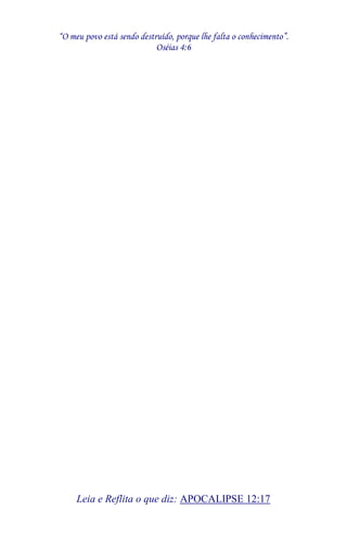 “O meu povo está sendo destruído, porque lhe falta o conhecimento”. 
Oséias 4:6 
Leia e Reflita o que diz: APOCALIPSE 12:17 
