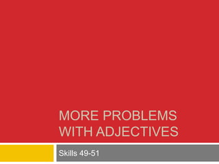 MORE PROBLEMS 
WITH ADJECTIVES 
Skills 49-51 
 