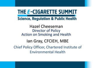 Hazel Cheeseman 
Director of Policy 
Action on Smoking and Health 
Ian Gray, CFCIEH, MBE 
Chief Policy Officer, Chartered Institute of Environmental Health  