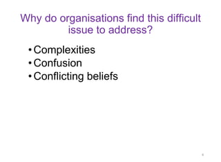 Why do organisations find this difficult issue to address? 
•Complexities 
•Confusion 
•Conflicting beliefs 
4  