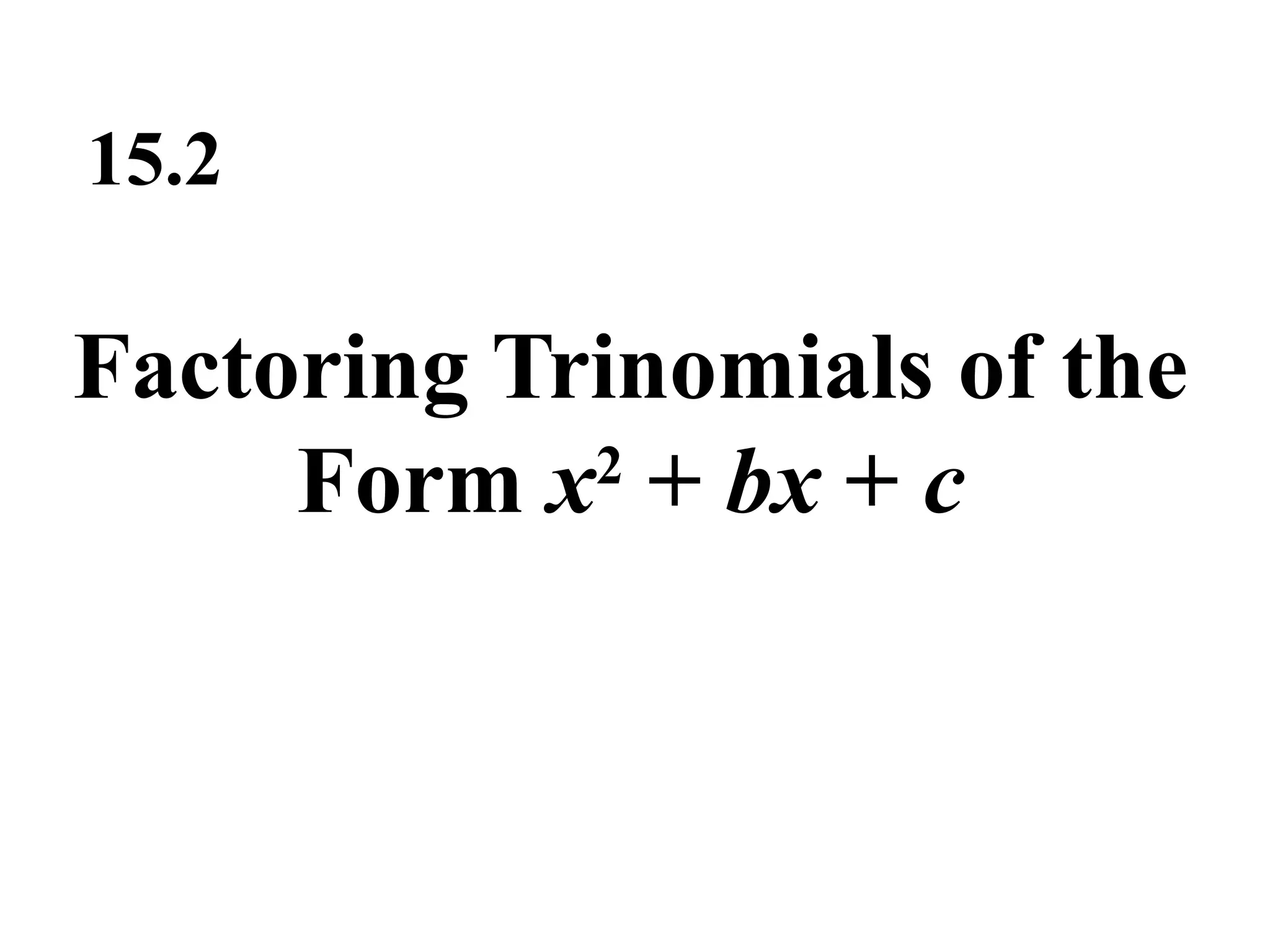 15.2 
Factoring Trinomials of the 
Form x2 + bx + c 
 
