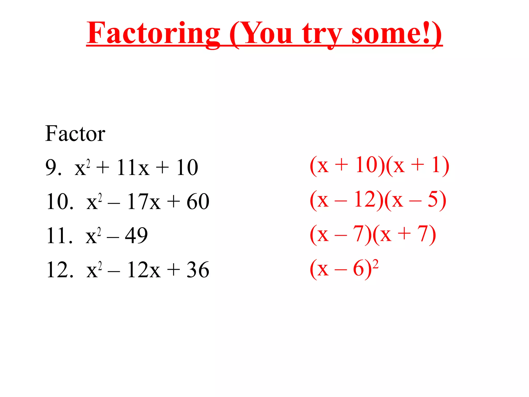 Factoring (You try some!) 
Factor 
9. x2 + 11x + 10 
10. x2 – 17x + 60 
11. x2 – 49 
12. x2 – 12x + 36 
(x + 10)(x + 1) 
(x – 12)(x – 5) 
(x – 7)(x + 7) 
(x – 6)2 
