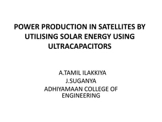POWER PRODUCTION IN SATELLITES BY
UTILISING SOLAR ENERGY USING
ULTRACAPACITORS
A.TAMIL ILAKKIYA
J.SUGANYA
ADHIYAMAAN COLLEGE OF
ENGINEERING
 