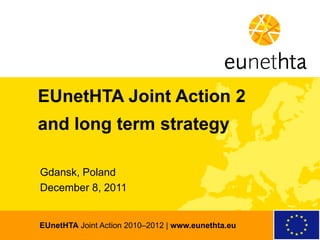 EUnetHTA Joint Action 2
and long term strategy

Gdansk, Poland
December 8, 2011


EUnetHTA Joint Action 2010–2012 | www.eunethta.eu
 