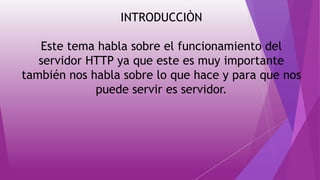 INTRODUCCIÒN
Este tema habla sobre el funcionamiento del
servidor HTTP ya que este es muy importante
también nos habla sobre lo que hace y para que nos
puede servir es servidor.
 
