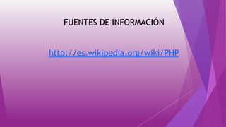 FUENTES DE INFORMACIÓN
http://es.wikipedia.org/wiki/PHP
 