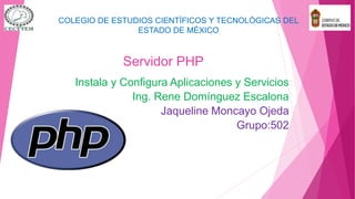 Servidor PHP
Instala y Configura Aplicaciones y Servicios
Ing. Rene Domínguez Escalona
Jaqueline Moncayo Ojeda
Grupo:502
COLEGIO DE ESTUDIOS CIENTÍFICOS Y TECNOLÓGICAS DEL
ESTADO DE MÉXICO
 