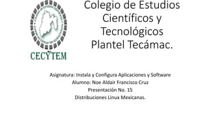 Colegio de Estudios
Científicos y
Tecnológicos
Plantel Tecámac.
Asignatura: Instala y Configura Aplicaciones y Software
Alumno: Noe Aldair Francisco Cruz
Presentación No. 15
Distribuciones Linux Mexicanas.
 