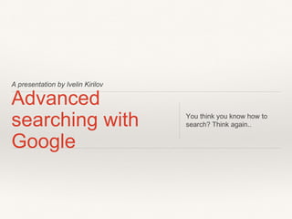 A presentation by Ivelin Kirilov
Advanced
searching with
Google
You think you know how to
search? Think again..
 