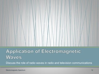 Discuss the role of radio waves in radio and television communications
Electromagnetic Spectrum 12
 