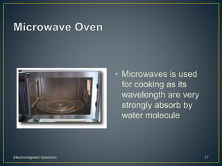 • Microwaves is used
for cooking as its
wavelength are very
strongly absorb by
water molecule
Electromagnetic Spectrum 17
 