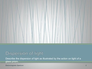 Describe the dispersion of light as illustrated by the action on light of a
glass prism.
Electromagnetic Spectrum 2
 