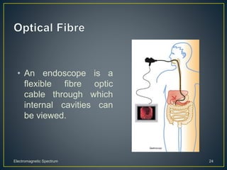 • An endoscope is a
flexible fibre optic
cable through which
internal cavities can
be viewed.
Electromagnetic Spectrum 24
 