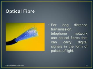 • For long distance
transmission,
telephone network
use optical fibres that
can carry digital
signals in the form of
pulses of light.
Electromagnetic Spectrum 25
 