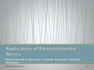 Discuss the role of ultra-violet in sunbeds, fluorescent tubes and
sterilisation.
Electromagnetic Spectrum 26
 