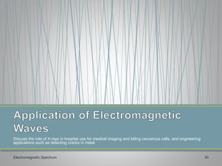 Discuss the role of X-rays in hospital use for medical imaging and killing cancerous cells, and engineering
applications such as detecting cracks in metal
Electromagnetic Spectrum 30
 