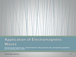 Discuss the role of gamma rays – medical treatment in killing cancerous cells, and engineering applications
such as detecting cracks in metal.
Electromagnetic Spectrum 34
 