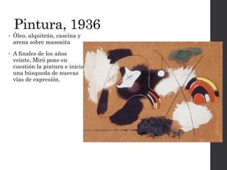 Pintura, 1936
• Óleo, alquitrán, caseína y
arena sobre masonita
• A finales de los años
veinte, Miró pone en
cuestión la pintura e inicia
una búsqueda de nuevas
vías de expresión.
 