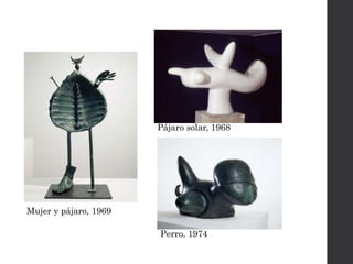 Mujer y pájaro, 1969
Perro, 1974
Pájaro solar, 1968
 