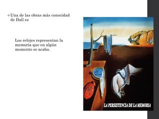Una de las obras más conocidad
de Dalí es La persistencia de la
menoria.
Los relojes representan la
memoria que en algún
momento se acaba.
 