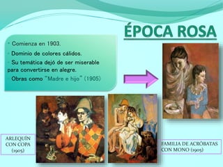 • Comienza en 1903.
• Dominio de colores cálidos.
• Su temática dejó de ser miserable
para convertirse en alegre.
• Obras como “Madre e hijo” (1905)
ARLEQUÍN
CON COPA
(1905)
FAMILIA DE ACRÓBATAS
CON MONO (1905)
 