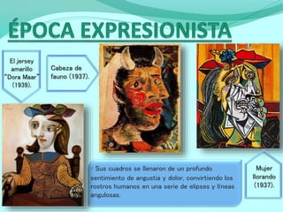 • Sus cuadros se llenaron de un profundo
sentimiento de angustia y dolor, convirtiendo los
rostros humanos en una serie de elipses y líneas
angulosas.
El jersey
amarillo
“Dora Maar”
(1939).
Cabeza de
fauno (1937).
Mujer
llorando
(1937).
 