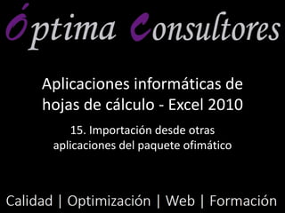 Aplicaciones informáticas de
hojas de cálculo - Excel 2010
15. Importación desde otras
aplicaciones del paquete ofimático
 