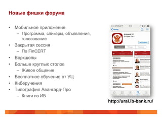 Новые фишки форума
•  Мобильное приложение
–  Программа, спикеры, объявления,
голосование
•  Закрытая сессия
–  По FinCERT
•  Воркшопы
•  Больше круглых столов
–  Живое общение
•  Бесплатное обучение от УЦ
•  Киберучения
•  Типография Авангард-Про
–  Книги по ИБ
http://ural.ib-bank.ru/
 