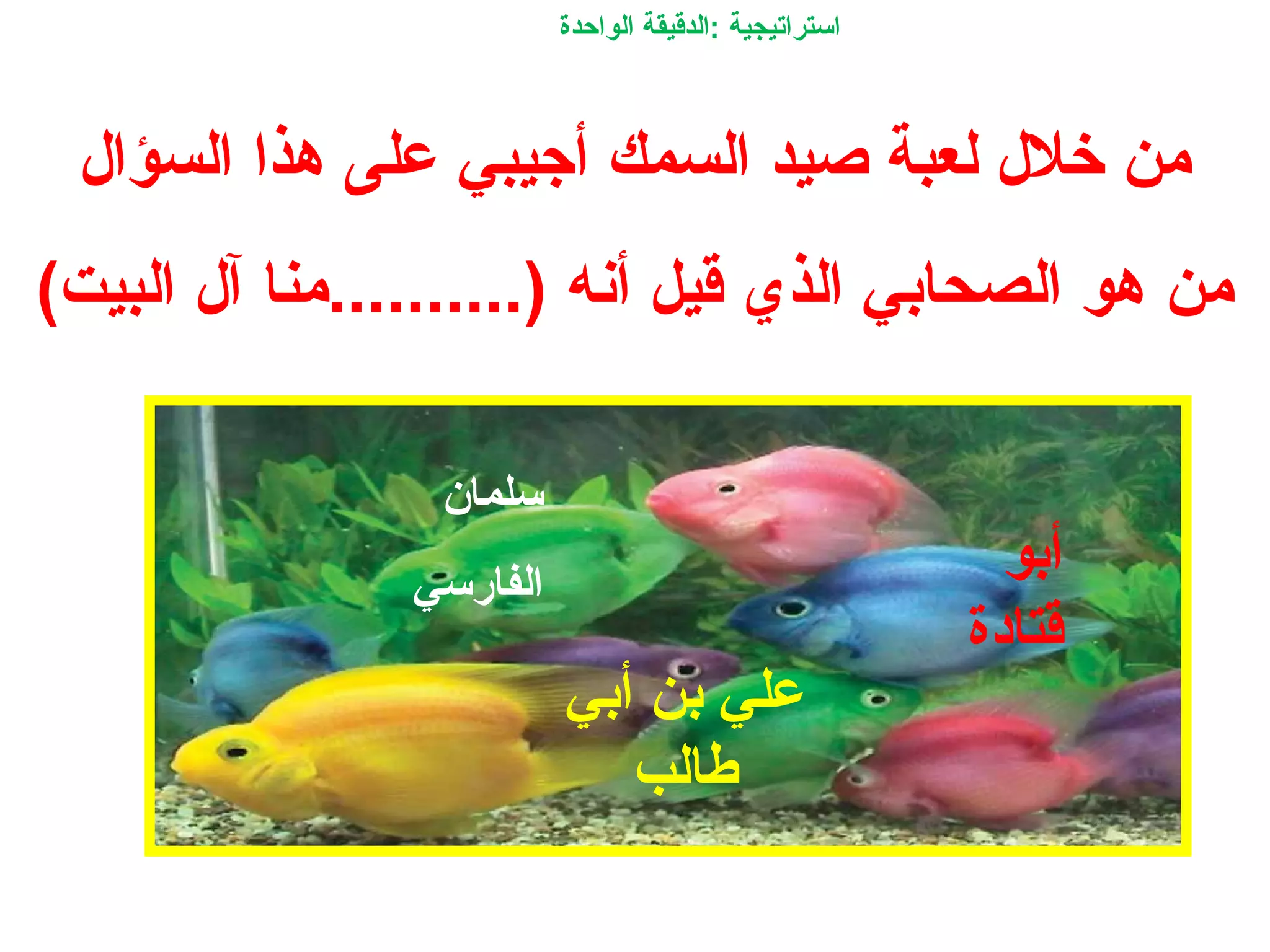 ‫السؤا ل‬ ‫هذا‬ ‫على‬ ‫أجيبي‬ ‫السمك‬ ‫صيد‬ ‫لعبة‬ ‫خل ل‬ ‫من‬
(‫البيت‬ ‫آ ل‬ ‫)..........منا‬ ‫أنه‬ ‫قيل‬ ‫الذي‬ ‫الصحابي‬ ‫هو‬ ‫من‬
‫الواحدة‬ ‫:الدقيقة‬ ‫استراتيجية‬
‫سلمان‬
‫الفارسي‬
‫أبو‬
‫قتادة‬
‫أبي‬ ‫بن‬ ‫علي‬
‫طالب‬
 