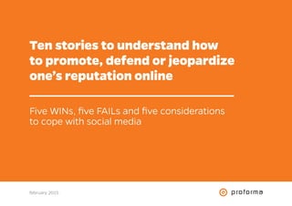 Ten stories to understand how
to promote, defend or jeopardize
one’s reputation online
Five WINs, five FAILs and five considerations
to cope with social media
february 2015
 