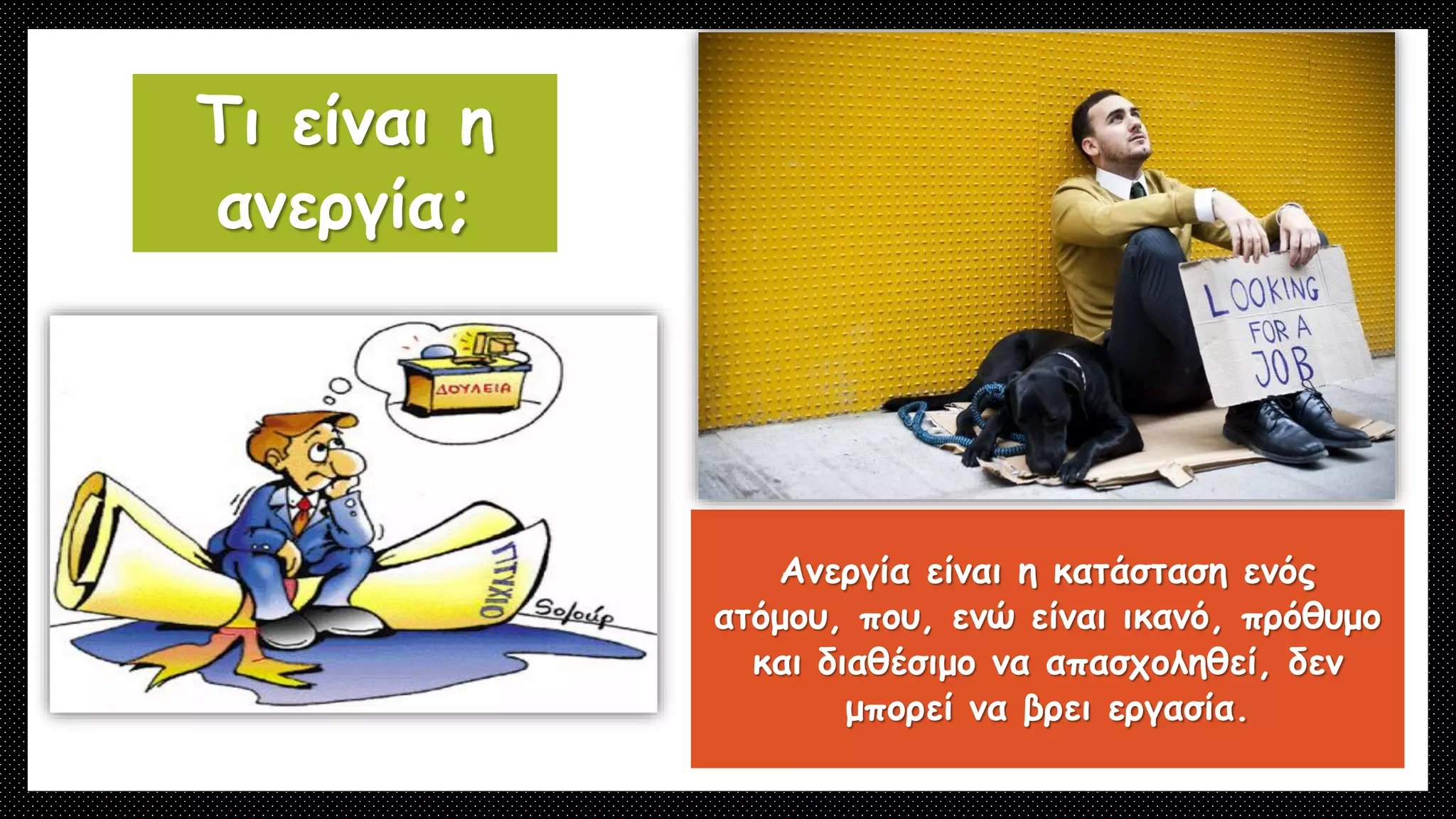 Τι είναι η
ανεργία;
Ανεργία είναι η κατάσταση ενός
ατόμου, που, ενώ είναι ικανό, πρόθυμο
και διαθέσιμο να απασχοληθεί, δεν
μπορεί να βρει εργασία.
 