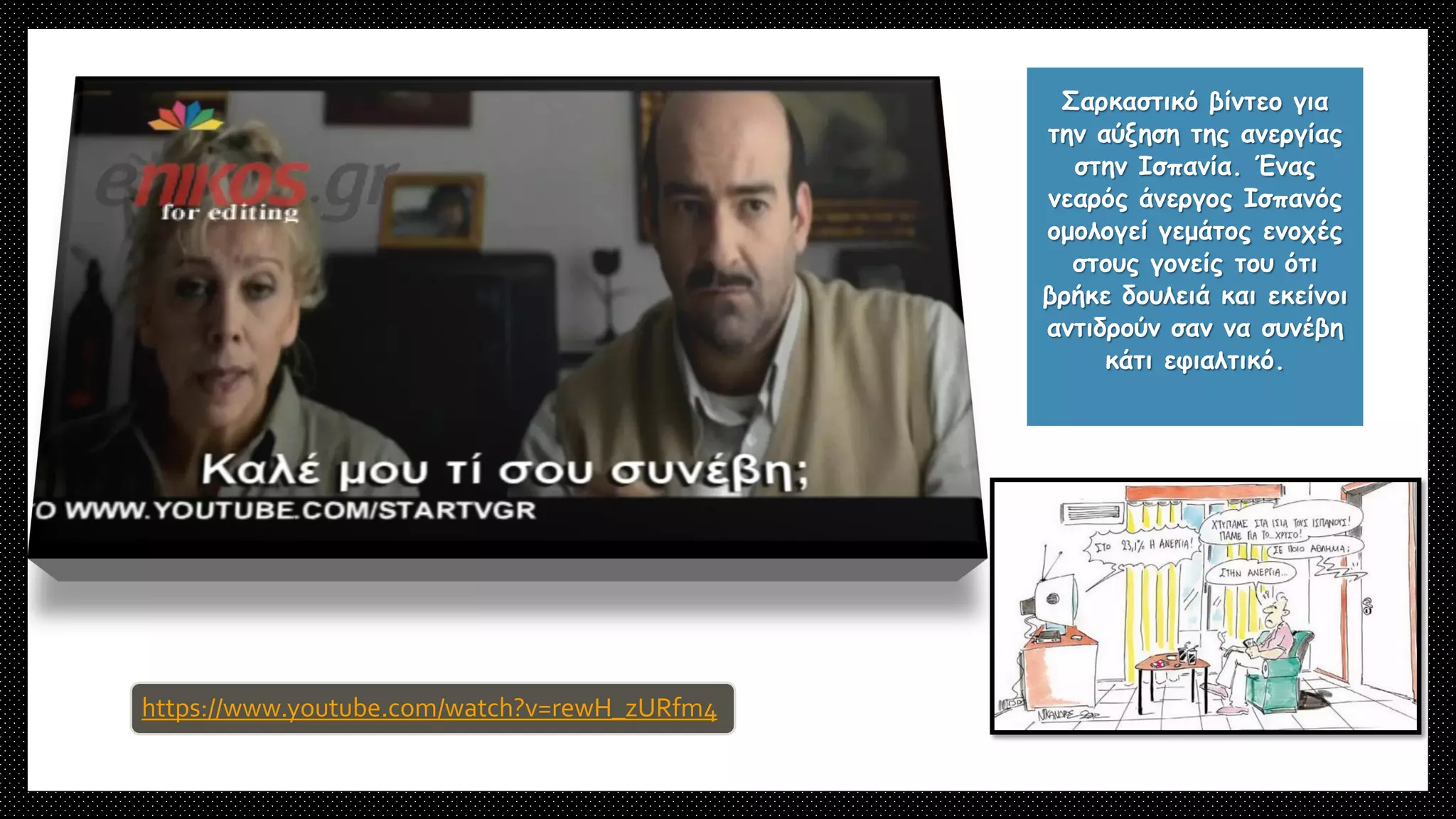 https://www.youtube.com/watch?v=rewH_zURfm4
Σαρκαστικό βίντεο για
την αύξηση της ανεργίας
στην Ισπανία. Ένας
νεαρός άνεργος Ισπανός
ομολογεί γεμάτος ενοχές
στους γονείς του ότι
βρήκε δουλειά και εκείνοι
αντιδρούν σαν να συνέβη
κάτι εφιαλτικό.
 