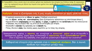 Αφήγηση είναι η εξιστόρηση ενός ή μιας σειράς γεγονότων με αρχή, μέση και τέλος.
•Η αφήγηση οργανώνεται με άξονα το χρόνο ( διαδοχή γεγονότων),
•και τον άξονα αιτίας και αποτελέσματος (όσα εξιστορούνται προκύπτουν ως αποτέλεσμα άλλων ).
•Αρχικά δίνονται πληροφορίες για τους ήρωες, το χώρο, το χρόνο και την κατάσταση από την οποία ξεκινά
η αφήγηση, που λειτουργεί δηλ. ως αιτία για να εκτυλιχθεί μια ιστορία.
•Ακολουθεί η εξέλιξη της αφήγησης και η έκβασή της.
•Τέλος, δίνεται η λύση, που πολλές φορές συμπίπτει με το τέλος της ιστορίας.
Χρησιμοποιείται κυρίως ο αόριστος και γενικότερα οι συνοπτικοί χρόνοι για να επιταχυνθεί ο
αφηγηματικός χρόνος, χωρίς όμως να απουσιάζει ο παρατατικός και οι εξακολουθητικοί χρόνοι,
όταν η ταχύτητα της αφήγησης είναι μικρή και μεγαλύτερη η διάρκεια των γεγονότων.
Καθοριστικό στοιχείο στην αφήγηση είναι η νοηματική συνάφεια, δηλ. η λογική
σύνδεση των νοημάτων μεταξύ τους .
 