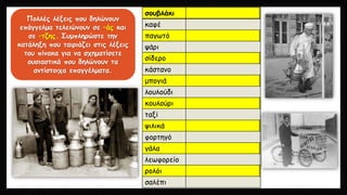 Πολλές λέξεις που δηλώνουν
επάγγελμα τελειώνουν σε –άς και
σε –τζης. Συμπληρώστε την
κατάληξη που ταιριάζει στις λέξεις
του πίνακα για να σχηματίσετε
ουσιαστικά που δηλώνουν τα
αντίστοιχα επαγγέλματα.
σουβλάκι
καφέ
παγωτό
ψάρι
σίδερο
κάστανο
μπογιά
λουλούδι
κουλούρι
ταξί
ψιλικά
φορτηγό
γάλα
λεωφορείο
ρολόι
σαλέπι
 