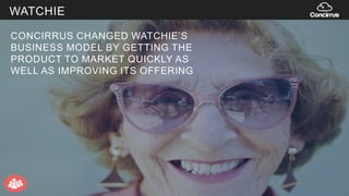 CONCIRRUS CHANGED WATCHIE’S
BUSINESS MODEL BY GETTING THE
PRODUCT TO MARKET QUICKLY AS
WELL AS IMPROVING ITS OFFERING
WATCHIE
 