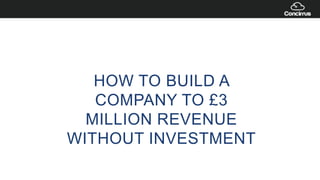 HOW TO BUILD A
COMPANY TO £3
MILLION REVENUE
WITHOUT INVESTMENT
 