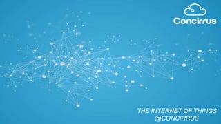 THE INTERNET OF THINGS
@CONCIRRUS
 