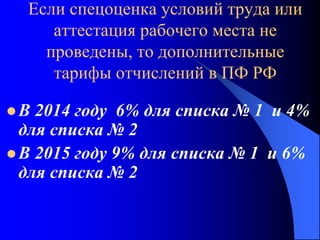 Если спецоценка условий труда или
аттестация рабочего места не
проведены, то дополнительные
тарифы отчислений в ПФ РФ
 В 2014 году 6% для списка № 1 и 4%
для списка № 2
 В 2015 году 9% для списка № 1 и 6%
для списка № 2
 