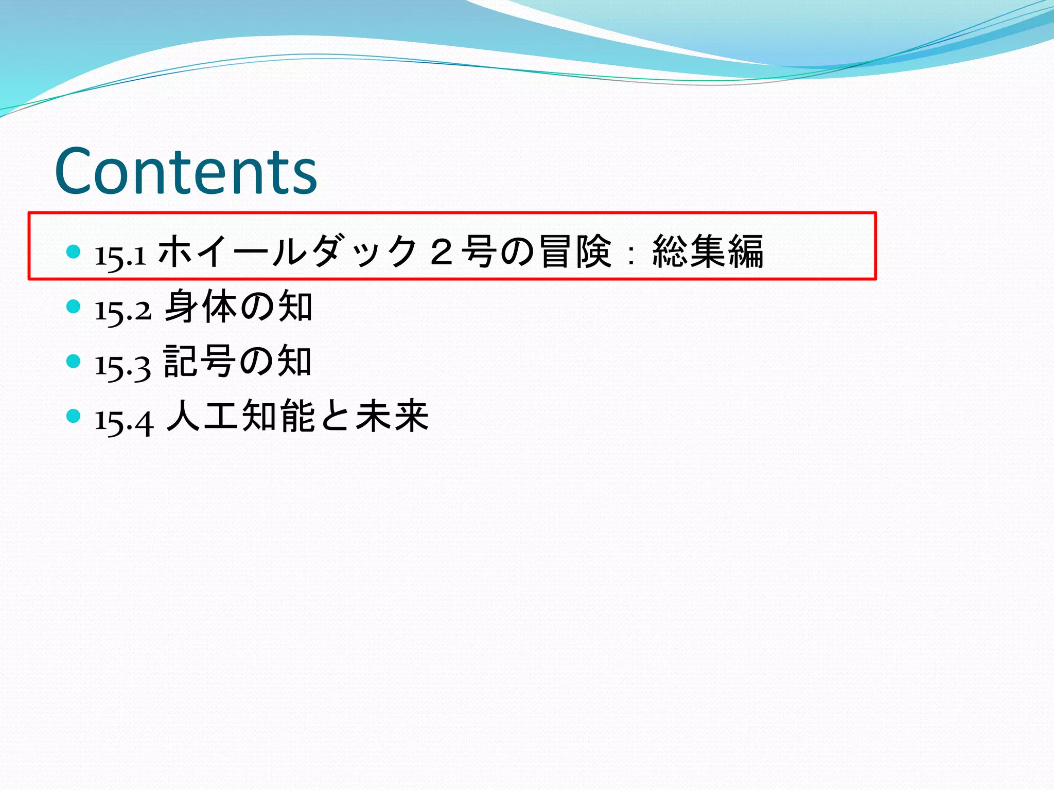 Contents
 15.1 ホイールダック２号の冒険：総集編
 15.2 身体の知
 15.3 記号の知
 15.4 人工知能と未来
 