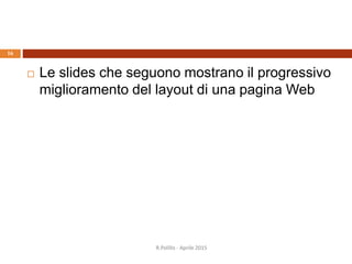  Le slides che seguono mostrano il progressivo
miglioramento del layout di una pagina Web
R.Polillo - Aprile 2015
16
 