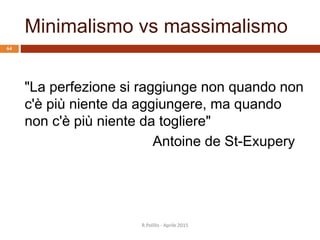 Minimalismo vs massimalismo
"La perfezione si raggiunge non quando non
c'è più niente da aggiungere, ma quando
non c'è più niente da togliere"
Antoine de St-Exupery
R.Polillo - Aprile 2015
64
 