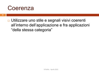 Coerenza
 Utilizzare uno stile e segnali visivi coerenti
all’interno dell’applicazione e fra applicazioni
“della stessa categoria”
R.Polillo - Aprile 2015
81
 