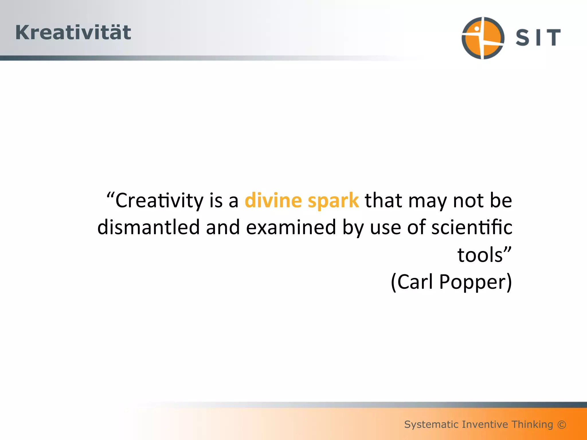 Systematic Inventive Thinking ©
Kreativität
“Crea(vity	
  is	
  a	
  divine	
  spark	
  that	
  may	
  not	
  be	
  
dismantled	
  and	
  examined	
  by	
  use	
  of	
  scien(ﬁc	
  
tools”	
  	
  
(Carl	
  Popper)	
  	
  
 