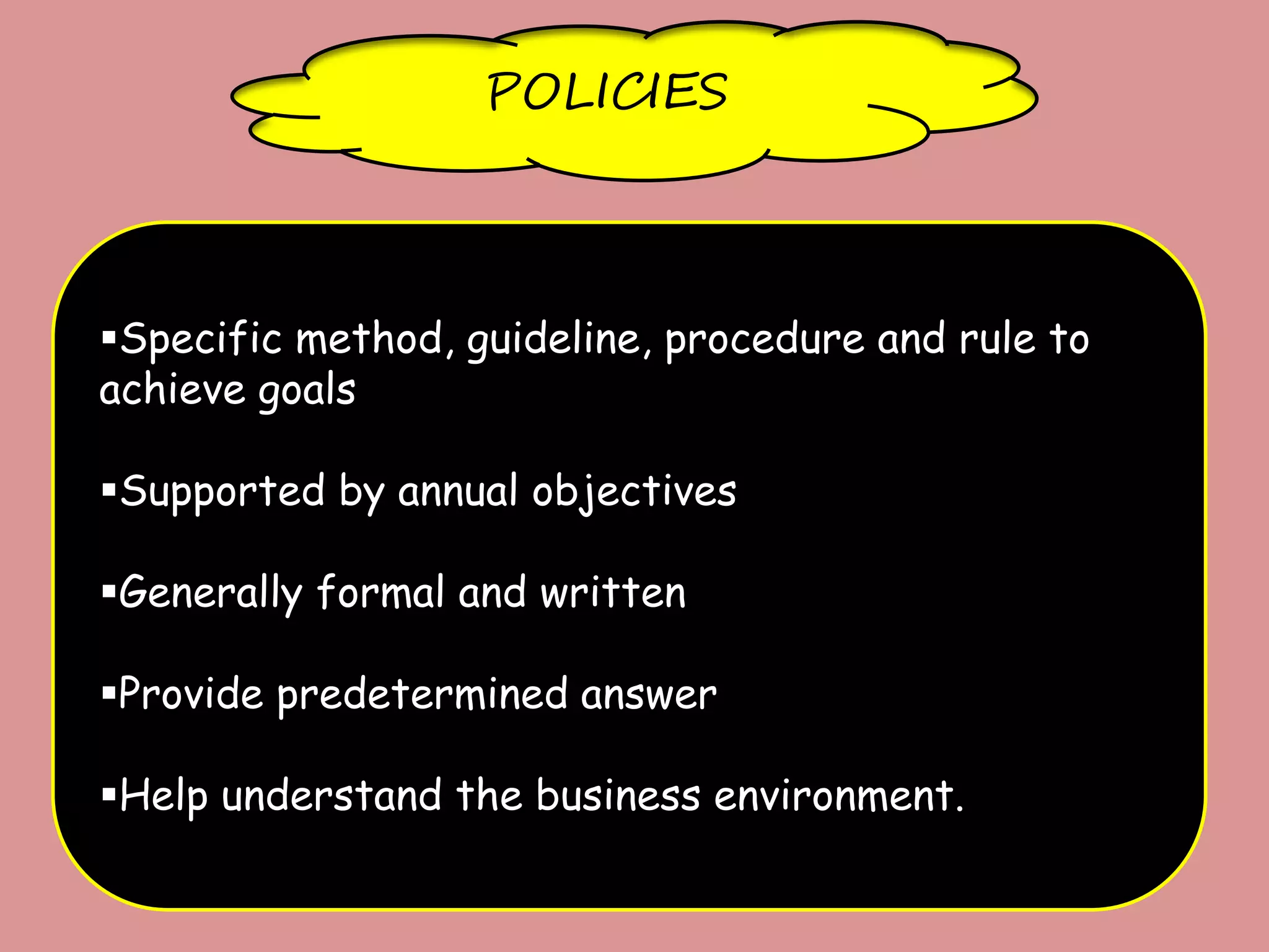 POLICIES
Specific method, guideline, procedure and rule to
achieve goals
Supported by annual objectives
Generally formal and written
Provide predetermined answer
Help understand the business environment.
 